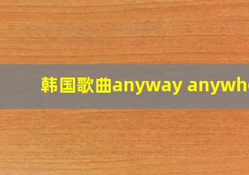 韩国歌曲anyway anywhere